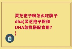 灵芝孢子粉怎么吃牌子dha(灵芝孢子粉和DHA怎样搭配食用？)