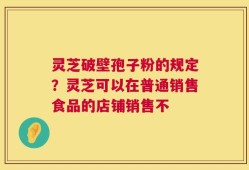 灵芝破壁孢子粉的规定？灵芝可以在普通销售食品的店铺销售不