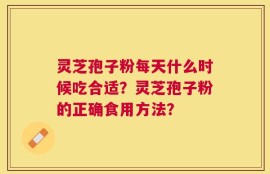 灵芝孢子粉每天什么时候吃合适？灵芝孢子粉的正确食用方法？
