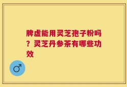 脾虚能用灵芝孢子粉吗？灵芝丹参茶有哪些功效