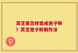 灵芝是怎样变成孢子粉？灵芝孢子粉制作法