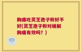 胸痛吃灵芝孢子粉好不好(灵芝孢子粉对缓解胸痛有效吗？)