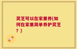灵芝可以在家里养(如何在家里简单养护灵芝？)
