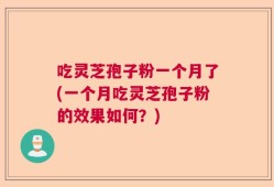 吃灵芝孢子粉一个月了(一个月吃灵芝孢子粉的效果如何？)