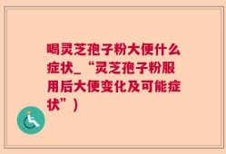 喝灵芝孢子粉大便什么症状_“灵芝孢子粉服用后大便变化及可能症状”)