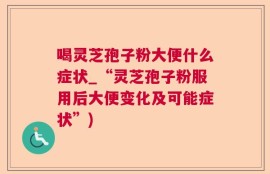 喝灵芝孢子粉大便什么症状_“灵芝孢子粉服用后大便变化及可能症状”)