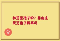 林芝堂孢子粉？靠山庄灵芝孢子粉真吗