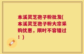 本溪灵芝孢子粉批发(本溪灵芝孢子粉大宗采购优惠，限时不容错过！)