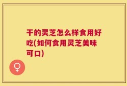 干的灵芝怎么样食用好吃(如何食用灵芝美味可口)