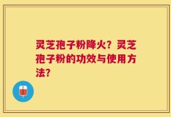 灵芝孢子粉降火？灵芝孢子粉的功效与使用方法？