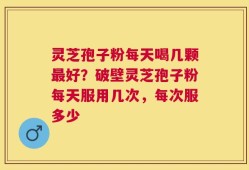 灵芝孢子粉每天喝几颗最好？破壁灵芝孢子粉每天服用几次，每次服多少
