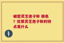 破壁灵芝孢子粉 颜色？优质灵芝孢子粉的特点是什么