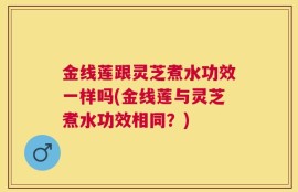 金线莲跟灵芝煮水功效一样吗(金线莲与灵芝煮水功效相同？)