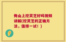 俺山上挖灵芝好吗视频讲解(挖灵芝的正确方法，值得一试！)