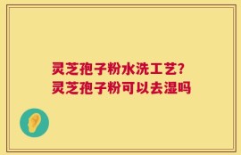 灵芝孢子粉水洗工艺？灵芝孢子粉可以去湿吗