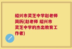 绍兴市灵芝中学赵老师简历(赵老师 绍兴市灵芝中学的杰出教育工作者)