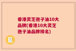 香港灵芝孢子油10大品牌(香港10大灵芝孢子油品牌排名)