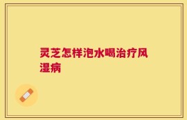 灵芝怎样泡水喝治疗风湿病