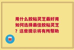 用什么胶粘灵芝最好用如何选择最佳胶粘灵芝？这些提示将有所帮助