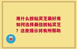 用什么胶粘灵芝最好用如何选择最佳胶粘灵芝？这些提示将有所帮助