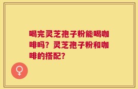 喝完灵芝孢子粉能喝咖啡吗？灵芝孢子粉和咖啡的搭配？