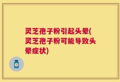 灵芝孢子粉引起头晕(灵芝孢子粉可能导致头晕症状)