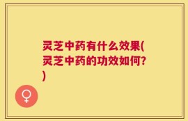 灵芝中药有什么效果(灵芝中药的功效如何？)