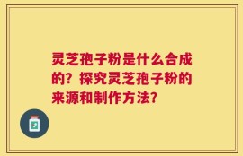 灵芝孢子粉是什么合成的？探究灵芝孢子粉的来源和制作方法？