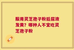 服用灵芝孢子粉后尿液发黄？哪种人不宜吃灵芝孢子粉