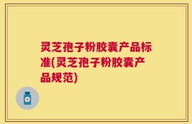 灵芝孢子粉胶囊产品标准(灵芝孢子粉胶囊产品规范)