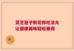 灵芝孢子粉花样吃法大让健康美味轻松兼得