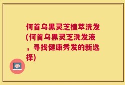 何首乌黑灵芝植萃洗发(何首乌黑灵芝洗发液，寻找健康秀发的新选择)