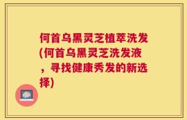 何首乌黑灵芝植萃洗发(何首乌黑灵芝洗发液，寻找健康秀发的新选择)