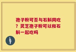 孢子粉可否与石斛同吃？灵芝孢子粉可以和石斛一起吃吗