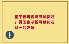 孢子粉可否与石斛同吃？灵芝孢子粉可以和石斛一起吃吗