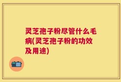 灵芝孢子粉尽管什么毛病(灵芝孢子粉的功效及用途)