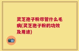 灵芝孢子粉尽管什么毛病(灵芝孢子粉的功效及用途)