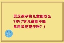 灵芝孢子粉儿童能吃么7岁(7岁儿童能不能食用灵芝孢子粉？)