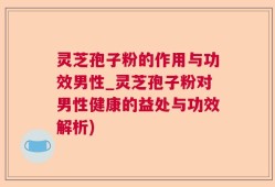 灵芝孢子粉的作用与功效男性_灵芝孢子粉对男性健康的益处与功效解析)