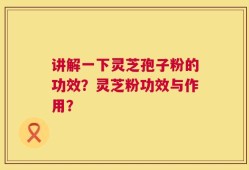 讲解一下灵芝孢子粉的功效？灵芝粉功效与作用？