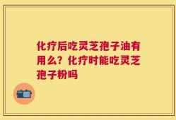 化疗后吃灵芝孢子油有用么？化疗时能吃灵芝孢子粉吗