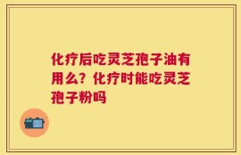 化疗后吃灵芝孢子油有用么？化疗时能吃灵芝孢子粉吗