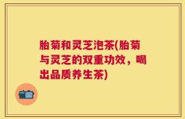 胎菊和灵芝泡茶(胎菊与灵芝的双重功效，喝出品质养生茶)