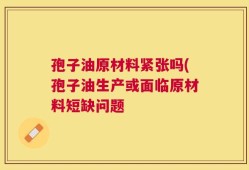 孢子油原材料紧张吗(孢子油生产或面临原材料短缺问题