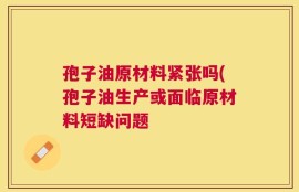 孢子油原材料紧张吗(孢子油生产或面临原材料短缺问题