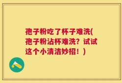 孢子粉吃了杯子难洗(孢子粉沾杯难洗？试试这个小清洁妙招！)