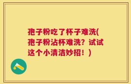 孢子粉吃了杯子难洗(孢子粉沾杯难洗？试试这个小清洁妙招！)