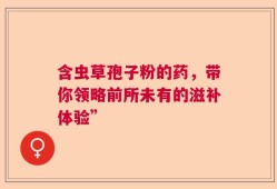 含虫草孢子粉的药，带你领略前所未有的滋补体验”