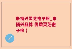 朱福兴灵芝孢子粉_朱福兴品牌 优质灵芝孢子粉 )