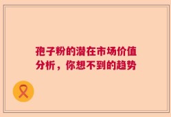 孢子粉的潜在市场价值分析，你想不到的趋势